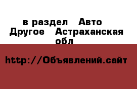  в раздел : Авто » Другое . Астраханская обл.